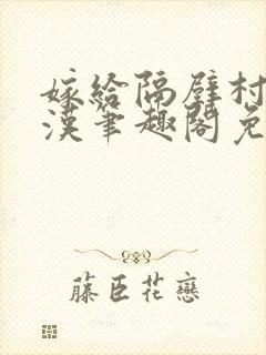 嫁给隔壁村的糙汉笔趣阁免费阅读