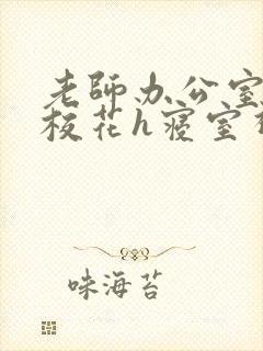 老师办公室狂肉校花h寝室视频