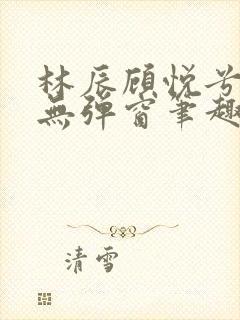 林辰顾悦兮正版无弹窗笔趣阁