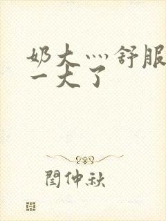 奶大灬舒服灬太一大了