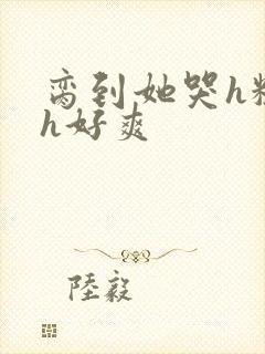 脔到她哭h粗话h好爽