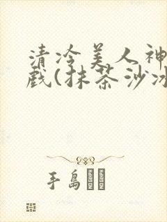 清冷美人神奇游戏(抹茶沙冰)