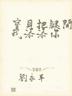 宝贝把腿开大让我添添你