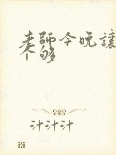 老师今晚让你爽个够