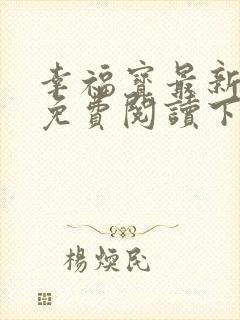 幸福宝最新章节免费阅读下载小说