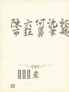 陈六何沈轻舞都市狂枭笔趣阁