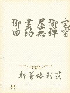 御书屋御宅屋自由的无弹窗小说阅读