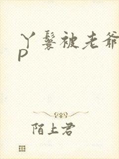 丫鬟被老爷玩NP