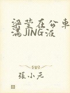 梁莹在公车被灌满JING液