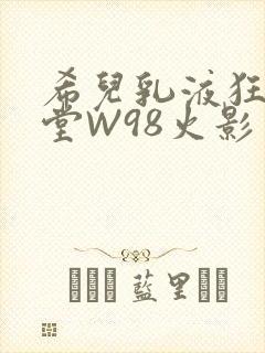 希儿乳液狂飙天堂W98火影