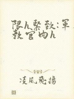 限h紧致:军人教官肉h