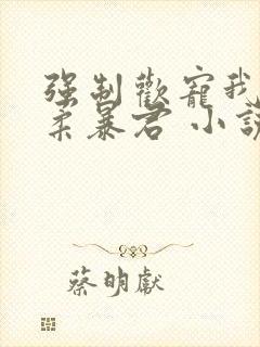 强制欢宠我的温柔暴君 小说