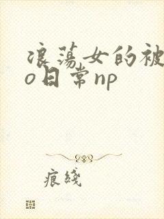 浪荡女的被cao日常np