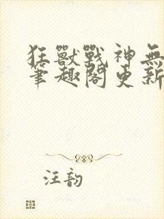 狂兽战神无弹窗笔趣阁更新