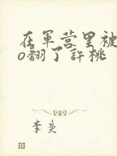 在军营里被cao翻了许桃