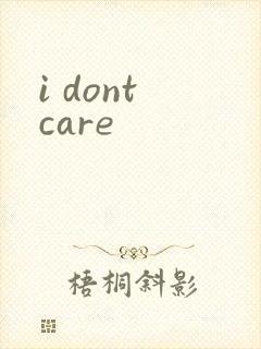 i dont care