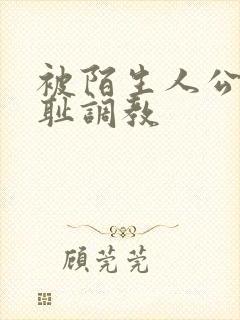 被陌生人公开羞耻调教