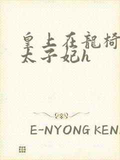 皇上在龙椅上c太子妃h