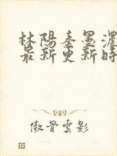 林阳秦墨浓小说最新更新时间