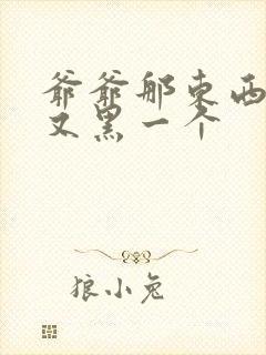 爷爷那东西又大又黑一个