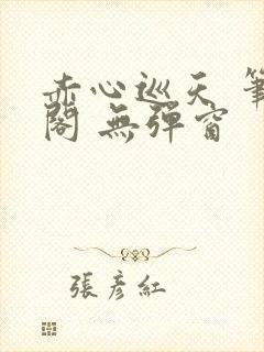 赤心巡天 笔趣阁 无弹窗