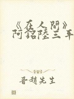 《在人间》采薇阿铭陆三平小说