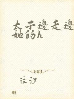 太子边走边挺进她的h