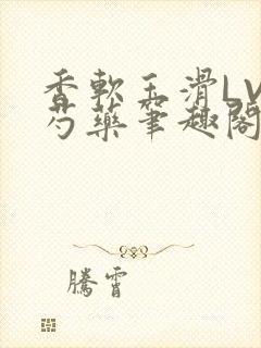 香软玉滑LVL芍药笔趣阁