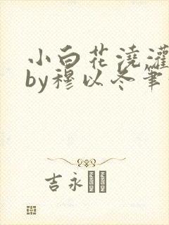 小白花浇灌日常by穆以冬笔趣阁