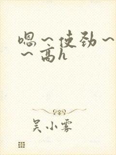 嗯～使劲～别停～高h