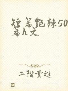 短篇艳辣500篇h文