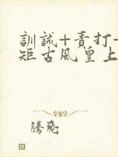 训诫+责打+规矩古风皇上皇后