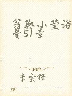 翁与小莹浴室欢爱51章