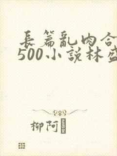 长篇乱肉合集乱500小说林盛