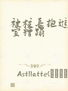 被校长抱进办公室糟蹋