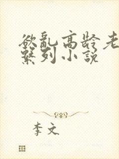 欲乱高龄老女人系列小说