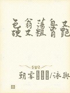 色翁荡息又大又硬又粗肖艳