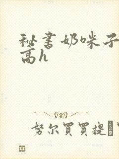 秘书奶咪子真大高h