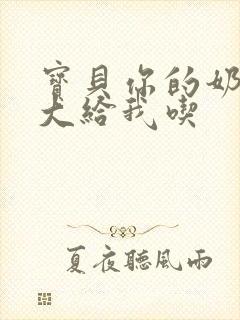 宝贝你的奶可真大给我吃