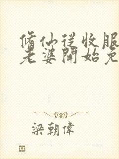 修仙从收服邻居老婆开始免费阅读