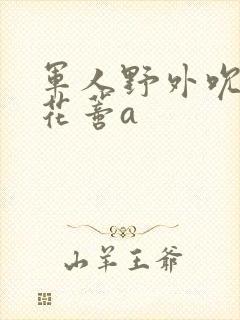 军人野外吮她的花蒂a