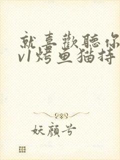 就喜欢听你叫1v1烤鱼猫持竿钓鱼