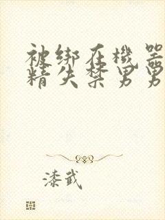 被绑在机器上榨精失禁男男