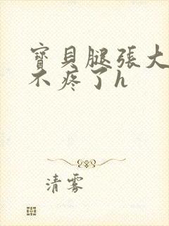 宝贝腿张大点就不疼了h