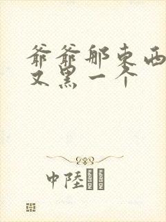 爷爷那东西又大又黑一个