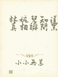 林婉儿知道林珙真相瞬间黑化