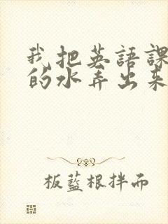 我把英语课代表的水弄出来了