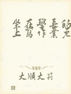 坐在学长的紫根上写作业免费阅读