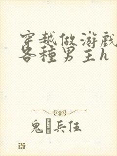 穿越做游戏要和各种男主h