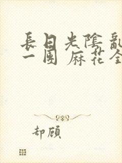 长日光阴 乱作一团 麻花全文无删减